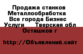 Продажа станков. Металлообработка. - Все города Бизнес » Услуги   . Тверская обл.,Осташков г.